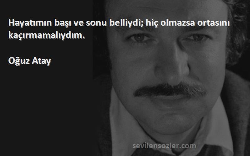 Oğuz Atay - Hayatımın başı ve sonu belliydi; hiç olmazsa ortasını kaçırmamalıydım.