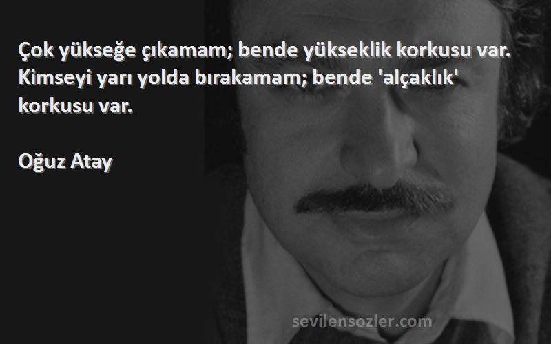 Oğuz Atay Sözleri 
Çok yükseğe çıkamam; bende yükseklik korkusu var. Kimseyi yarı yolda bırakamam; bende 'alçaklık' korkusu var.