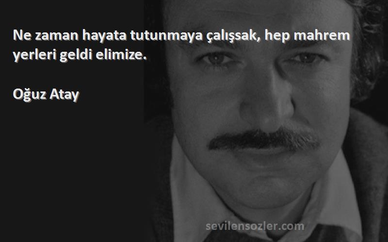 Oğuz Atay - Ne zaman hayata tutunmaya çalışsak, hep mahrem yerleri geldi elimize.