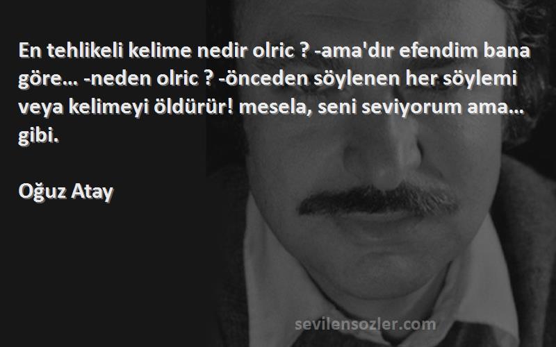 Oğuz Atay Sözleri 
En tehlikeli kelime nedir olric ? -ama'dır efendim bana göre… -neden olric ? -önceden söylenen her söylemi veya kelimeyi öldürür! mesela, seni seviyorum ama… gibi.