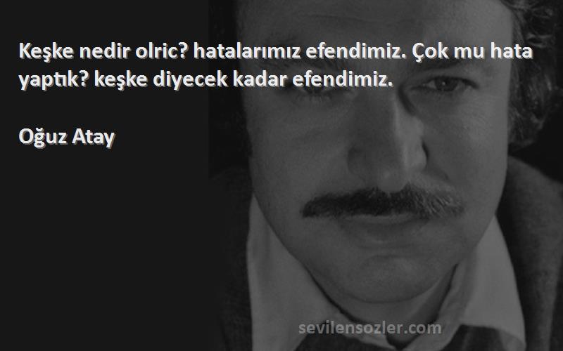 Oğuz Atay Sözleri 
Keşke nedir olric? hatalarımız efendimiz. Çok mu hata yaptık? keşke diyecek kadar efendimiz.