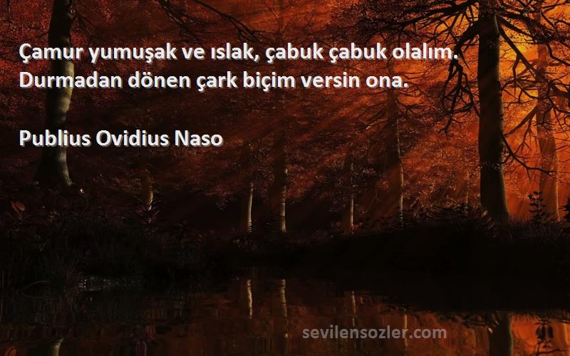 Publius Ovidius Naso Sözleri 
Çamur yumuşak ve ıslak, çabuk çabuk olalım. Durmadan dönen çark biçim versin ona.