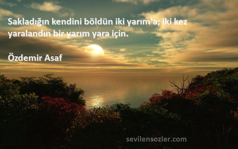 Özdemir Asaf - Sakladığın kendini böldün iki yarım'a; iki kez yaralandın bir yarım yara için.