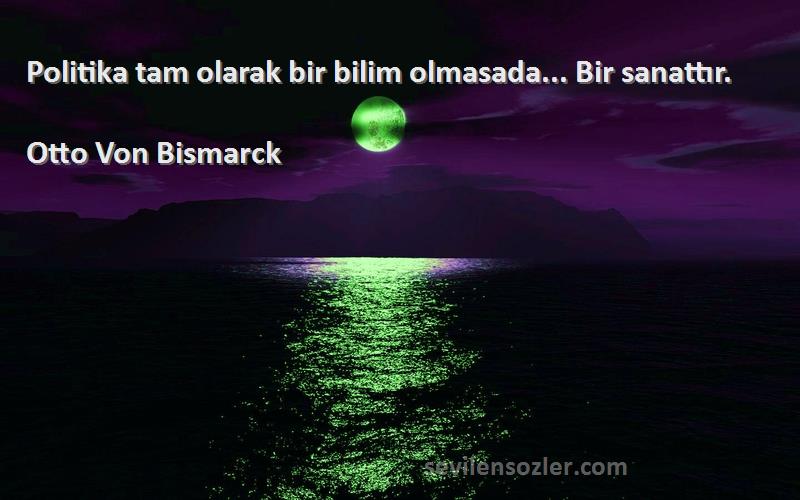 Otto Von Bismarck Sözleri 
Politika tam olarak bir bilim olmasada... Bir sanattır.