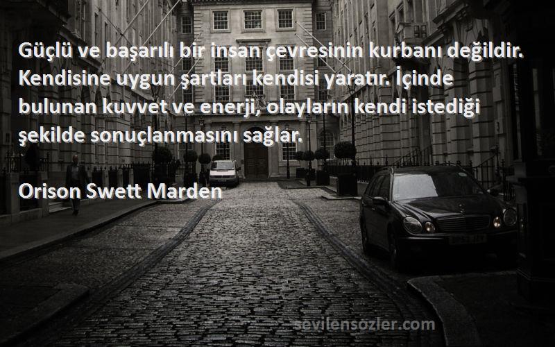 Orison Swett Marden Sözleri 
Güçlü ve başarılı bir insan çevresinin kurbanı değildir. Kendisine uygun şartları kendisi yaratır. İçinde bulunan kuvvet ve enerji, olayların kendi istediği şekilde sonuçlanmasını sağlar.