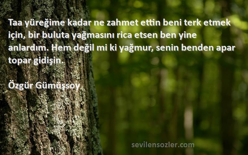 Özgür Gümüşsoy Sözleri 
Taa yüreğime kadar ne zahmet ettin beni terk etmek için, bir buluta yağmasını rica etsen ben yine anlardım. Hem değil mi ki yağmur, senin benden apar topar gidişin.