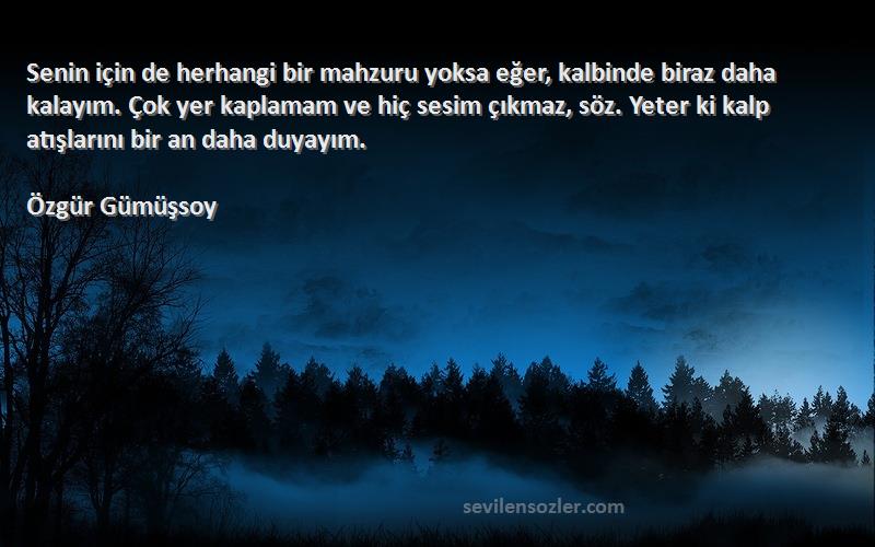 Özgür Gümüşsoy Sözleri 
Senin için de herhangi bir mahzuru yoksa eğer, kalbinde biraz daha kalayım. Çok yer kaplamam ve hiç sesim çıkmaz, söz. Yeter ki kalp atışlarını bir an daha duyayım.