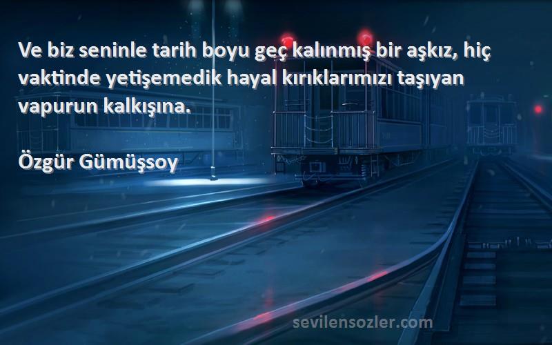 Özgür Gümüşsoy Sözleri 
Ve biz seninle tarih boyu geç kalınmış bir aşkız, hiç vaktinde yetişemedik hayal kırıklarımızı taşıyan vapurun kalkışına.