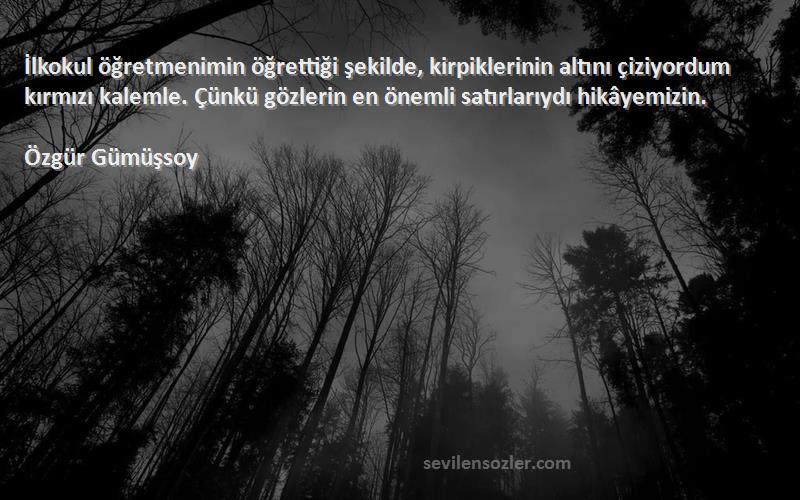 Özgür Gümüşsoy Sözleri 
İlkokul öğretmenimin öğrettiği şekilde, kirpiklerinin altını çiziyordum kırmızı kalemle. Çünkü gözlerin en önemli satırlarıydı hikâyemizin.