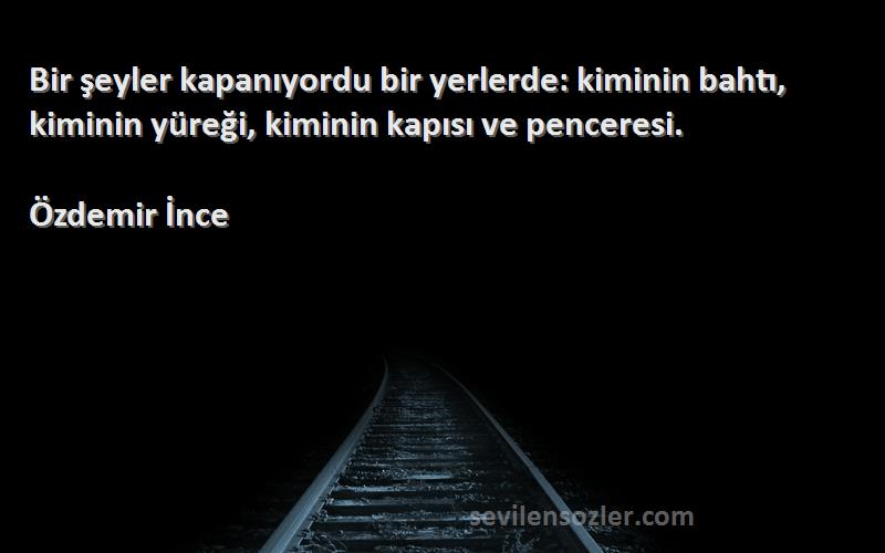Özdemir İnce - Bir şeyler kapanıyordu bir yerlerde: kiminin bahtı, kiminin yüreği, kiminin kapısı ve penceresi.