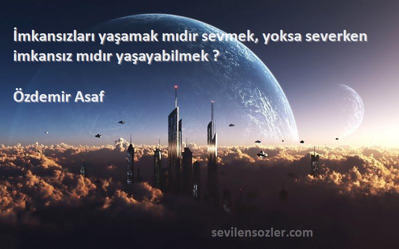 Özdemir Asaf - İmkansızları yaşamak mıdır sevmek, yoksa severken imkansız mıdır yaşayabilmek ?