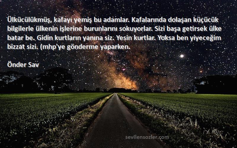 Önder Sav Sözleri 
Ülkücülükmüş, kafayı yemiş bu adamlar. Kafalarında dolaşan küçücük bilgilerle ülkenin işlerine burunlarını sokuyorlar. Sizi başa getirsek ülke batar be. Gidin kurtların yanına siz. Yesin kurtlar. Yoksa ben yiyeceğim bizzat sizi. (mhp'ye gönderme yaparken.
