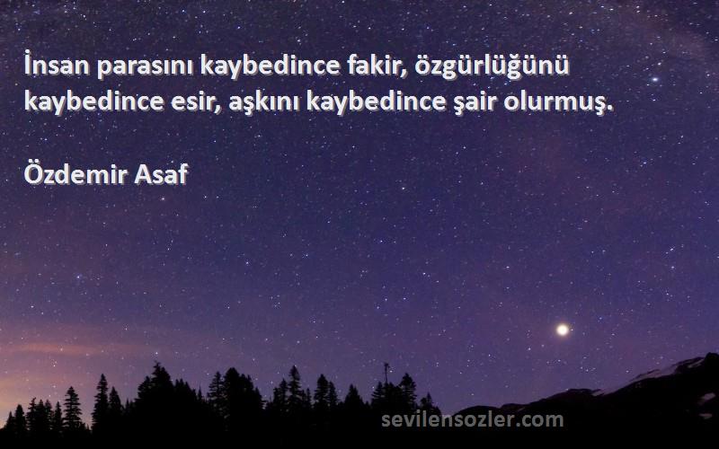 Özdemir Asaf Sözleri 
İnsan parasını kaybedince fakir, özgürlüğünü kaybedince esir, aşkını kaybedince şair olurmuş.