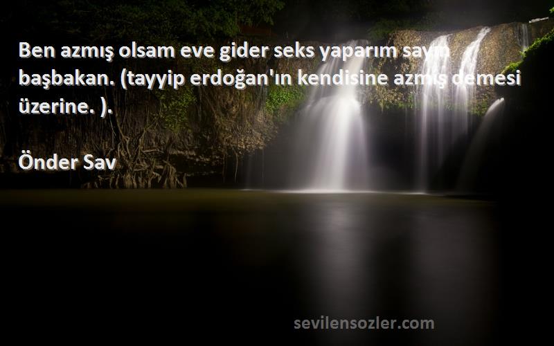 Önder Sav Sözleri 
Ben azmış olsam eve gider seks yaparım sayın başbakan. (tayyip erdoğan'ın kendisine azmış demesi üzerine. ).