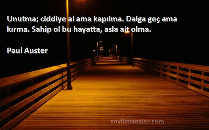 Paul Auster - Unutma; ciddiye al ama kapılma. Dalga geç ama kırma. Sahip ol bu hayatta, asla ait olma.