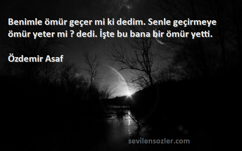 Özdemir Asaf - Benimle ömür geçer mi ki dedim. Senle geçirmeye ömür yeter mi ? dedi. İşte bu bana bir ömür yetti.