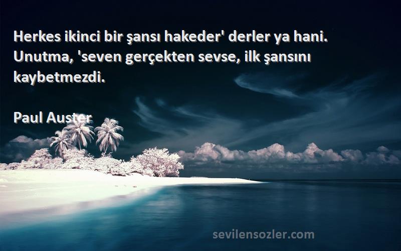 Paul Auster Sözleri 
Herkes ikinci bir şansı hakeder' derler ya hani. Unutma, 'seven gerçekten sevse, ilk şansını kaybetmezdi.