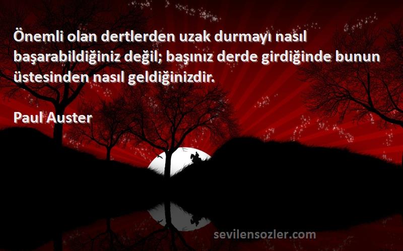Paul Auster Sözleri 
Önemli olan dertlerden uzak durmayı nasıl başarabildiğiniz değil; başınız derde girdiğinde bunun üstesinden nasıl geldiğinizdir.