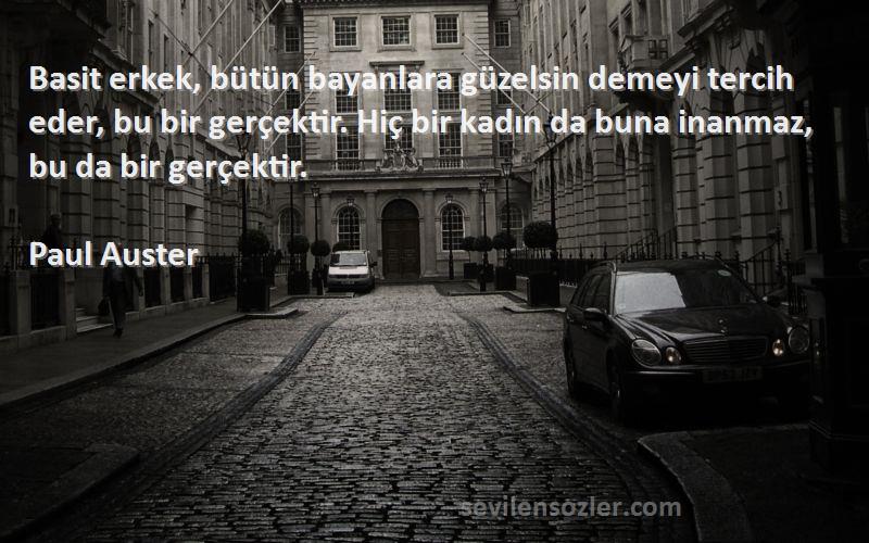 Paul Auster Sözleri 
Basit erkek, bütün bayanlara güzelsin demeyi tercih eder, bu bir gerçektir. Hiç bir kadın da buna inanmaz, bu da bir gerçektir.