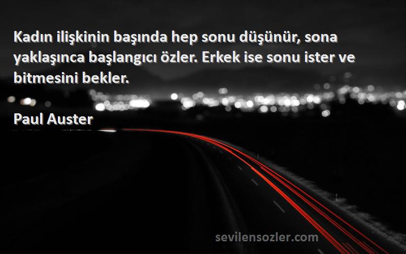 Paul Auster Sözleri 
Kadın ilişkinin başında hep sonu düşünür, sona yaklaşınca başlangıcı özler. Erkek ise sonu ister ve bitmesini bekler.