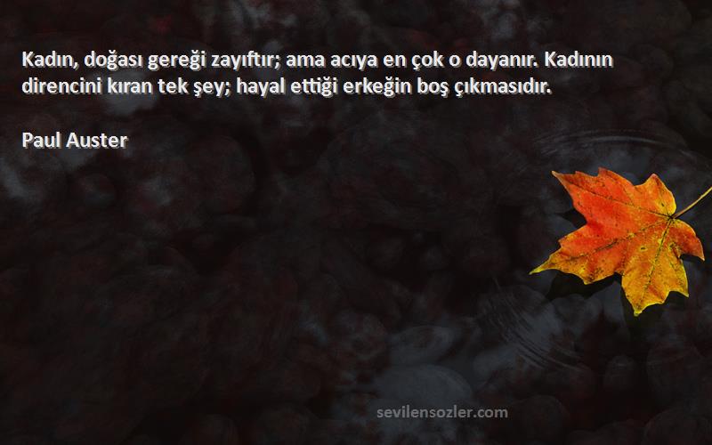 Paul Auster Sözleri 
Kadın, doğası gereği zayıftır; ama acıya en çok o dayanır. Kadının direncini kıran tek şey; hayal ettiği erkeğin boş çıkmasıdır.