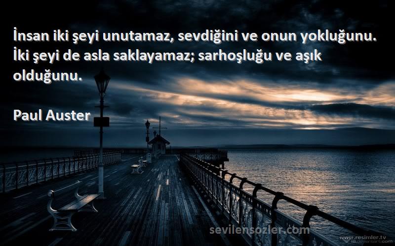 Paul Auster Sözleri 
İnsan iki şeyi unutamaz, sevdiğini ve onun yokluğunu. İki şeyi de asla saklayamaz; sarhoşluğu ve aşık olduğunu.