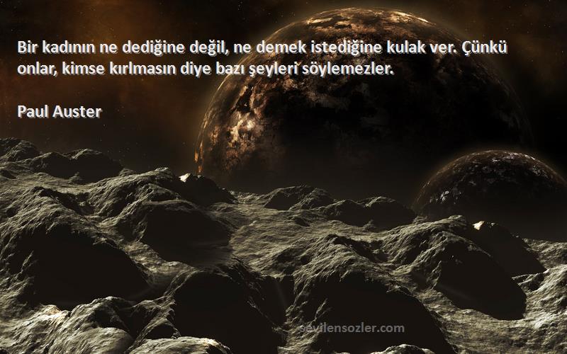 Paul Auster Sözleri 
Bir kadının ne dediğine değil, ne demek istediğine kulak ver. Çünkü onlar, kimse kırlmasın diye bazı şeyleri söylemezler.