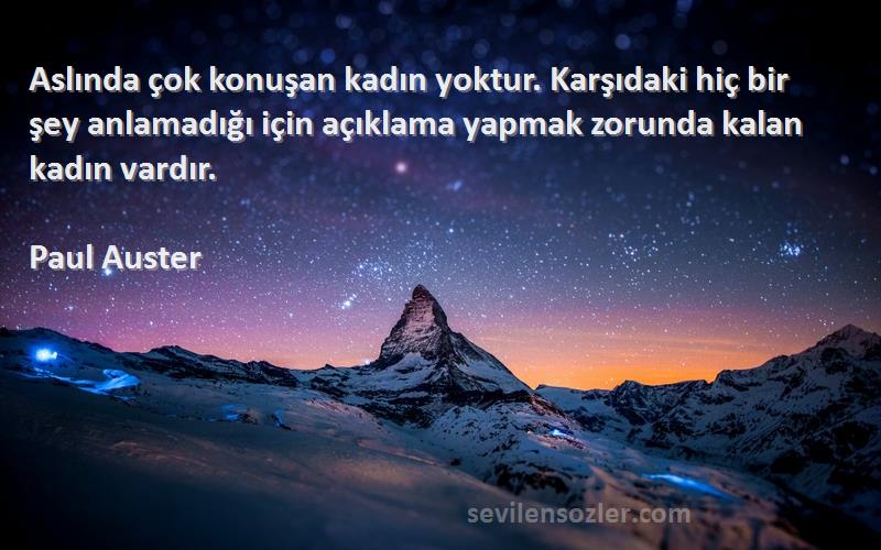 Paul Auster Sözleri 
Aslında çok konuşan kadın yoktur. Karşıdaki hiç bir şey anlamadığı için açıklama yapmak zorunda kalan kadın vardır.