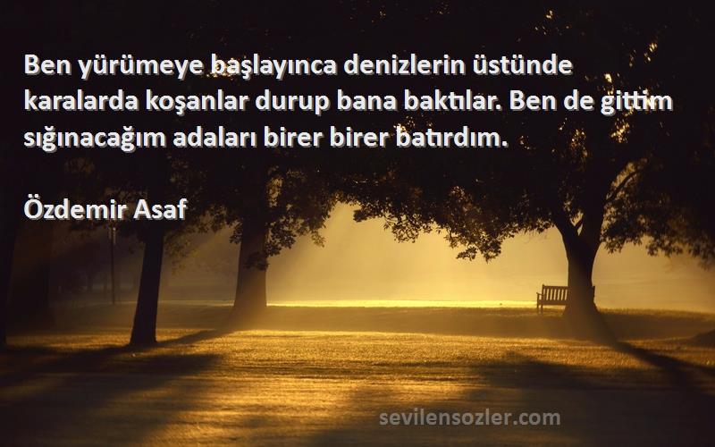 Özdemir Asaf Sözleri 
Ben yürümeye başlayınca denizlerin üstünde karalarda koşanlar durup bana baktılar. Ben de gittim sığınacağım adaları birer birer batırdım.