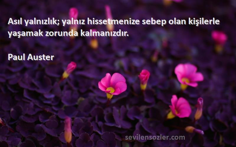 Paul Auster Sözleri 
Asıl yalnızlık; yalnız hissetmenize sebep olan kişilerle yaşamak zorunda kalmanızdır.