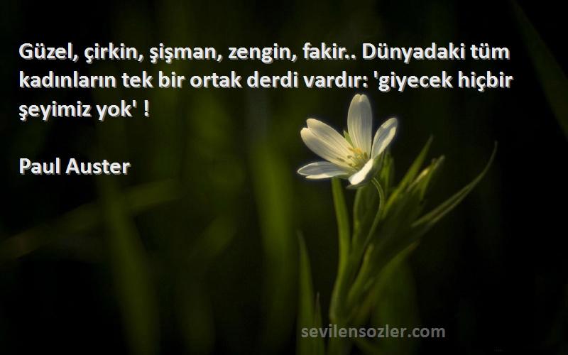 Paul Auster Sözleri 
Güzel, çirkin, şişman, zengin, fakir.. Dünyadaki tüm kadınların tek bir ortak derdi vardır: 'giyecek hiçbir şeyimiz yok' !