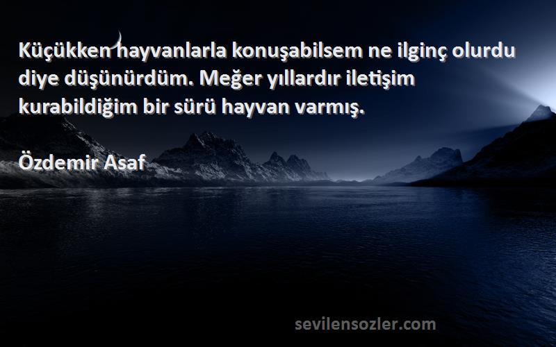 Özdemir Asaf Sözleri 
Küçükken hayvanlarla konuşabilsem ne ilginç olurdu diye düşünürdüm. Meğer yıllardır iletişim kurabildiğim bir sürü hayvan varmış.