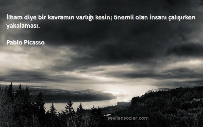 Pablo Picasso Sözleri 
İlham diye bir kavramın varlığı kesin; önemli olan insanı çalışırken yakalaması.