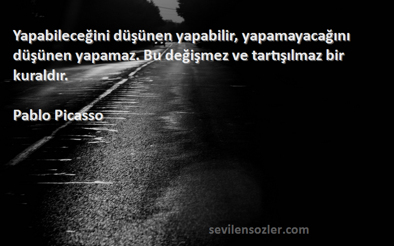 Pablo Picasso Sözleri 
Yapabileceğini düşünen yapabilir, yapamayacağını düşünen yapamaz. Bu değişmez ve tartışılmaz bir kuraldır.