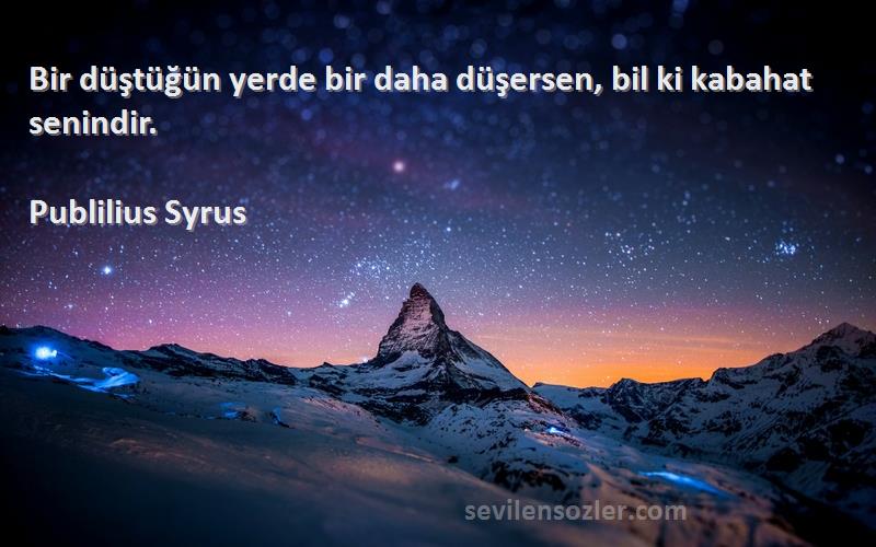 Publilius Syrus Sözleri 
Bir düştüğün yerde bir daha düşersen, bil ki kabahat senindir.