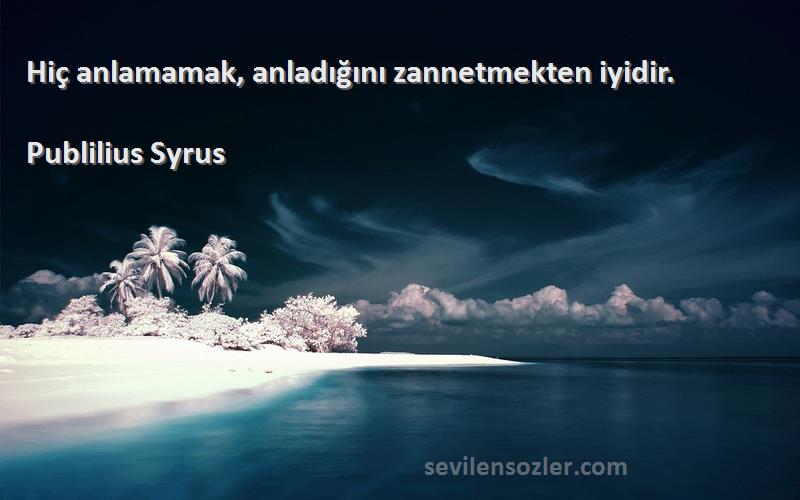 Publilius Syrus - Hiç anlamamak, anladığını zannetmekten iyidir.