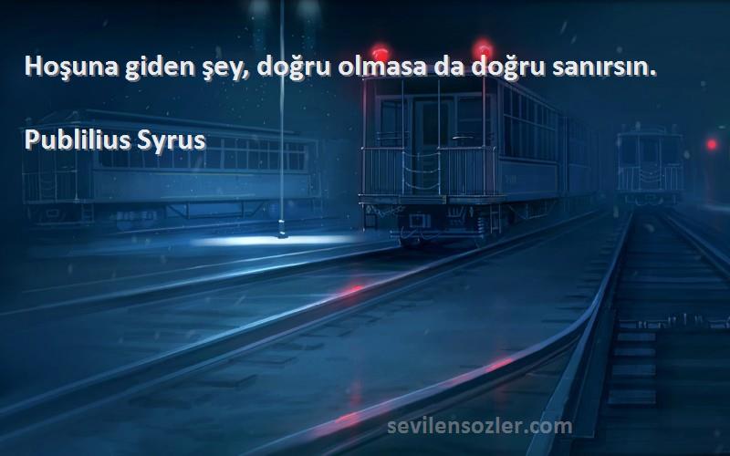 Publilius Syrus - Hoşuna giden şey, doğru olmasa da doğru sanırsın.