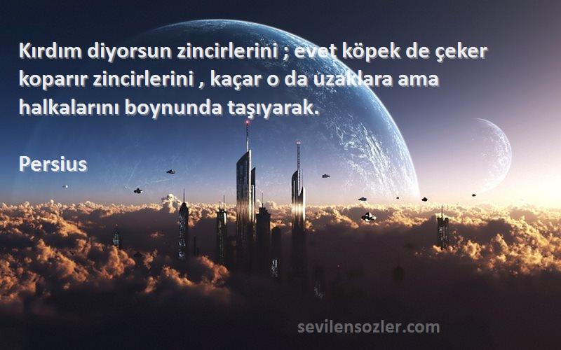 Persius Sözleri 
Kırdım diyorsun zincirlerini ; evet köpek de çeker koparır zincirlerini , kaçar o da uzaklara ama halkalarını boynunda taşıyarak.