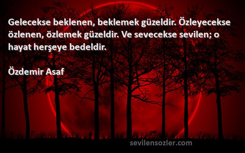 Özdemir Asaf Sözleri 
Gelecekse beklenen, beklemek güzeldir. Özleyecekse özlenen, özlemek güzeldir. Ve sevecekse sevilen; o hayat herşeye bedeldir.