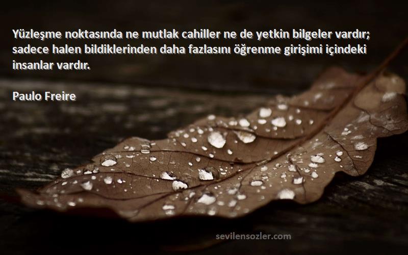 Paulo Freire Sözleri 
Yüzleşme noktasında ne mutlak cahiller ne de yetkin bilgeler vardır; sadece halen bildiklerinden daha fazlasını öğrenme girişimi içindeki insanlar vardır.