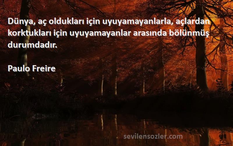 Paulo Freire Sözleri 
Dünya, aç oldukları için uyuyamayanlarla, açlardan korktukları için uyuyamayanlar arasında bölünmüş durumdadır.