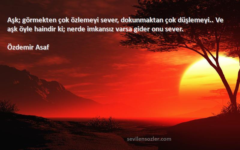 Özdemir Asaf Sözleri 
Aşk; görmekten çok özlemeyi sever, dokunmaktan çok düşlemeyi.. Ve aşk öyle haindir ki; nerde imkansız varsa gider onu sever.