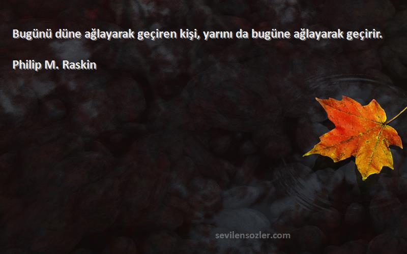Philip M. Raskin - Bugünü düne ağlayarak geçiren kişi, yarını da bugüne ağlayarak geçirir.