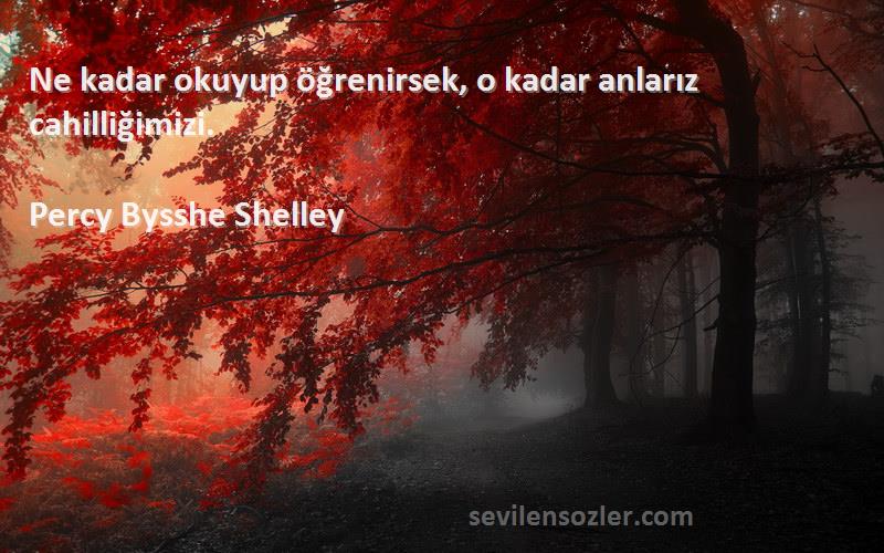 Percy Bysshe Shelley - Ne kadar okuyup öğrenirsek, o kadar anlarız cahilliğimizi.