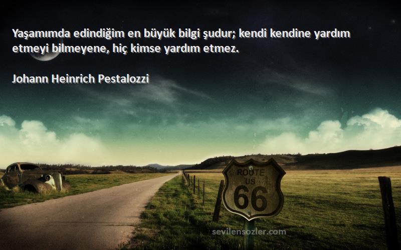 Johann Heinrich Pestalozzi Sözleri 
Yaşamımda edindiğim en büyük bilgi şudur; kendi kendine yardım etmeyi bilmeyene, hiç kimse yardım etmez.