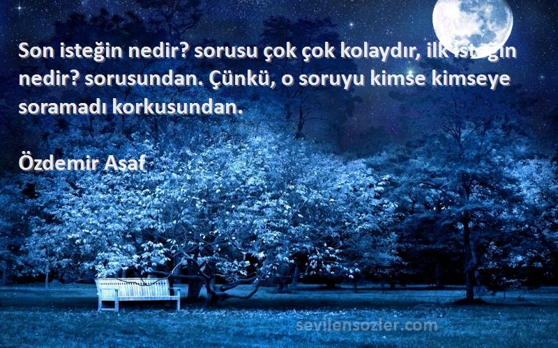 Özdemir Asaf Sözleri 
Son isteğin nedir? sorusu çok çok kolaydır, ilk isteğin nedir? sorusundan. Çünkü, o soruyu kimse kimseye soramadı korkusundan.