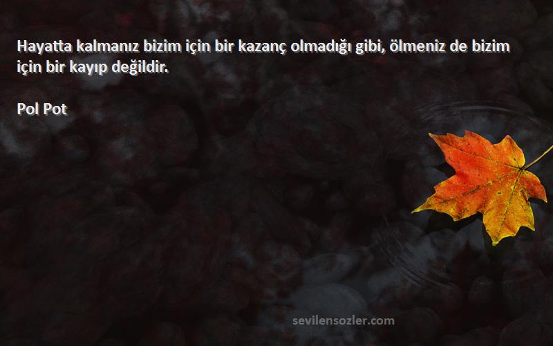 Pol Pot - Hayatta kalmanız bizim için bir kazanç olmadığı gibi, ölmeniz de bizim için bir kayıp değildir.