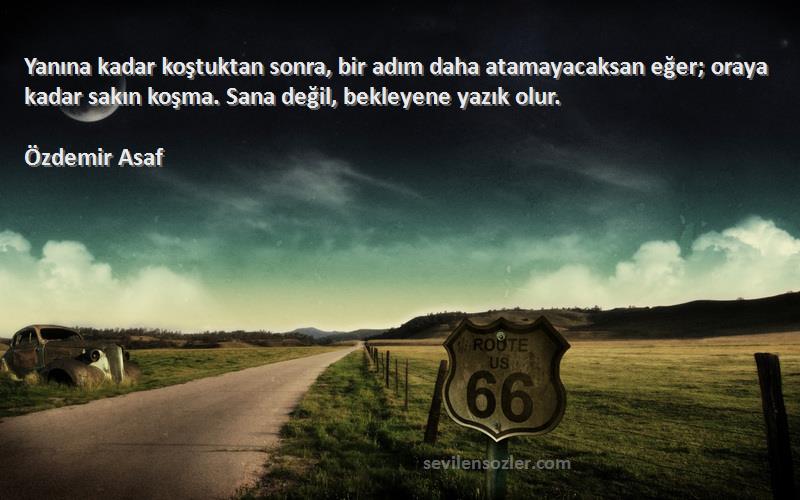 Özdemir Asaf Sözleri 
Yanına kadar koştuktan sonra, bir adım daha atamayacaksan eğer; oraya kadar sakın koşma. Sana değil, bekleyene yazık olur.