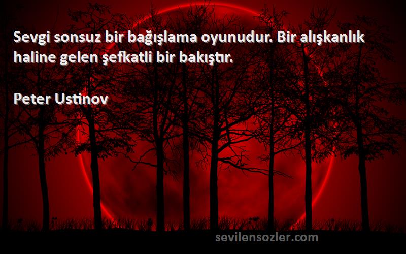 Peter Ustinov - Sevgi sonsuz bir bağışlama oyunudur. Bir alışkanlık haline gelen şefkatli bir bakıştır.