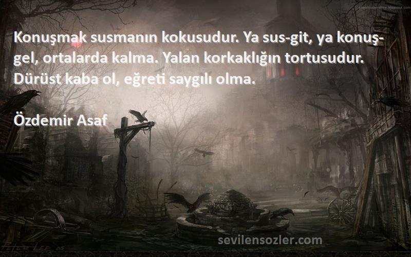 Özdemir Asaf Sözleri 
Konuşmak susmanın kokusudur. Ya sus-git, ya konuş-gel, ortalarda kalma. Yalan korkaklığın tortusudur. Dürüst kaba ol, eğreti saygılı olma.